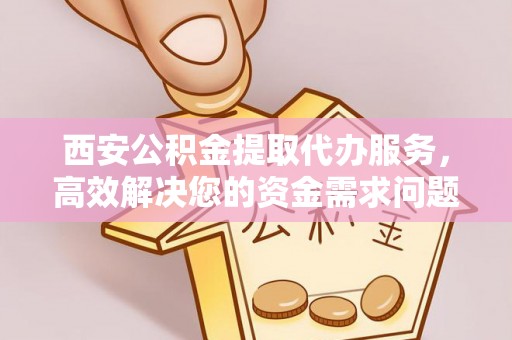 瓯海西安公积金提取代办服务，高效解决您的资金需求问题