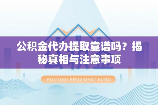 瓯海公积金代办提取靠谱吗？揭秘真相与注意事项