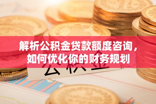 瓯海解析公积金贷款额度咨询，如何优化你的财务规划