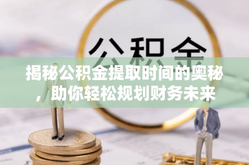 瓯海揭秘公积金提取时间的奥秘，助你轻松规划财务未来