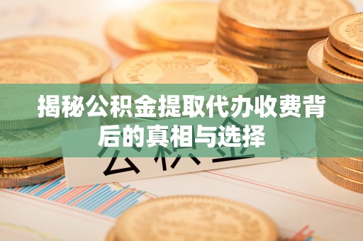 瓯海揭秘公积金提取代办收费背后的真相与选择