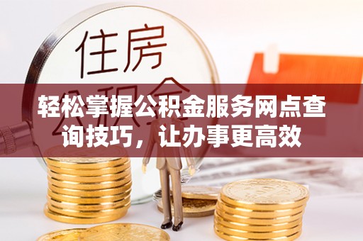 瓯海轻松掌握公积金服务网点查询技巧，让办事更高效
