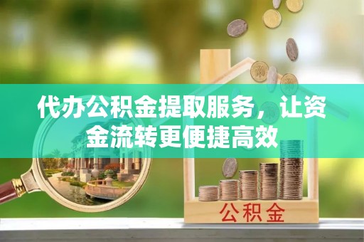 瓯海代办公积金提取服务，让资金流转更便捷高效