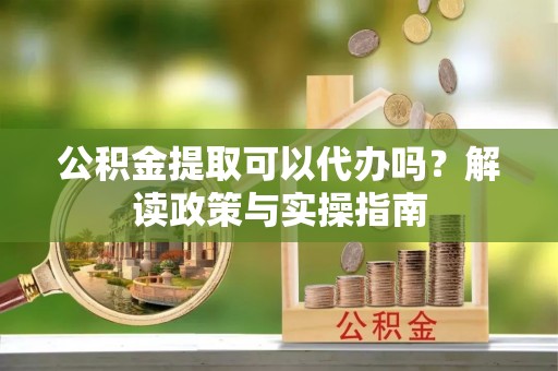 瓯海公积金提取可以代办吗？解读政策与实操指南