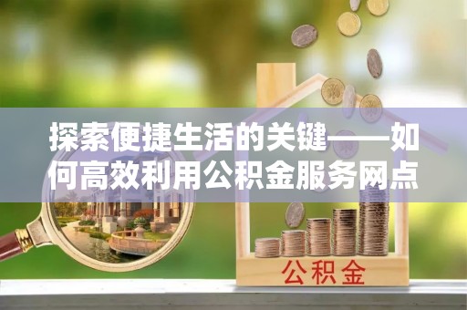 瓯海探索便捷生活的关键——如何高效利用公积金服务网点查询功能