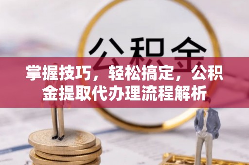 瓯海掌握技巧，轻松搞定，公积金提取代办理流程解析