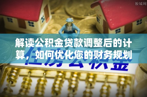 瓯海解读公积金贷款调整后的计算，如何优化您的财务规划
