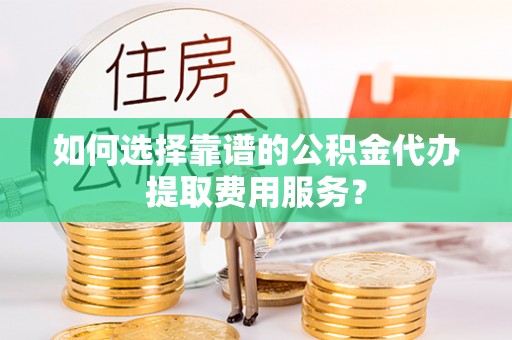 瓯海如何选择靠谱的公积金代办提取费用服务？