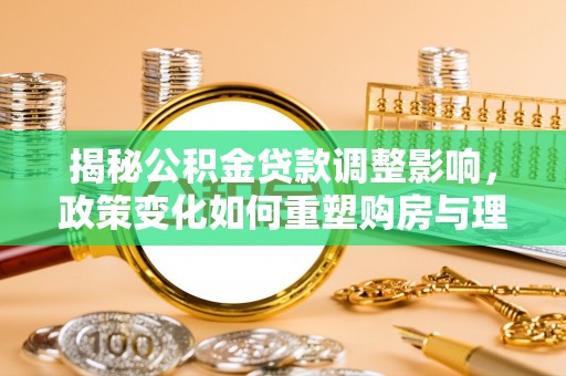 瓯海揭秘公积金贷款调整影响，政策变化如何重塑购房与理财规划
