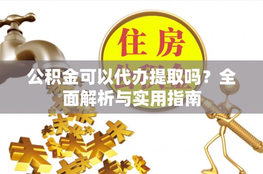瓯海公积金可以代办提取吗？全面解析与实用指南