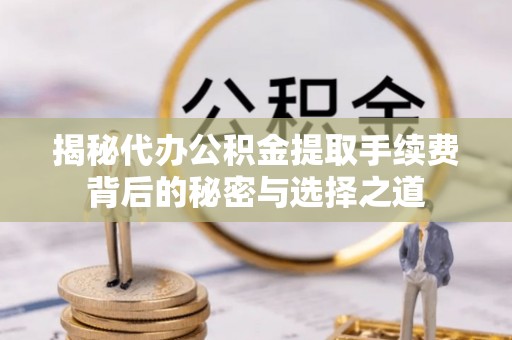 瓯海揭秘代办公积金提取手续费背后的秘密与选择之道