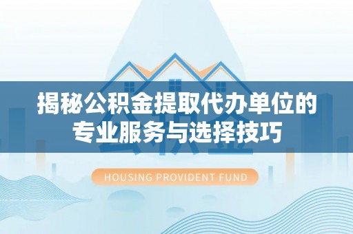 瓯海揭秘公积金提取代办单位的专业服务与选择技巧