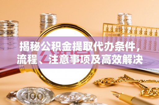 瓯海揭秘公积金提取代办条件，流程、注意事项及高效解决方案