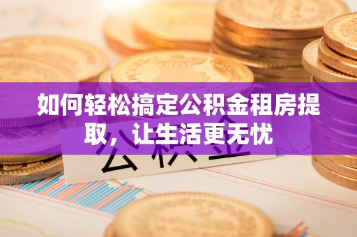 瓯海如何轻松搞定公积金租房提取，让生活更无忧