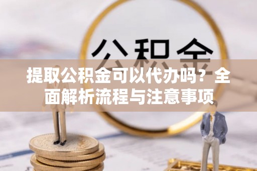 瓯海提取公积金可以代办吗？全面解析流程与注意事项