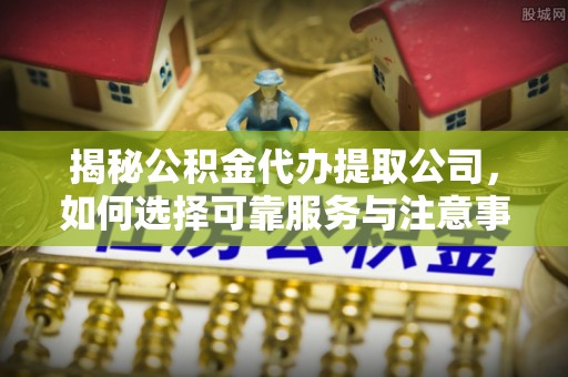 瓯海揭秘公积金代办提取公司，如何选择可靠服务与注意事项