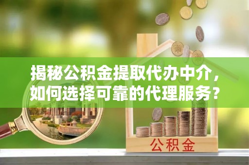 瓯海揭秘公积金提取代办中介，如何选择可靠的代理服务？
