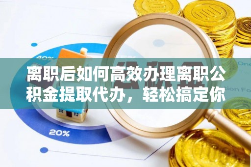瓯海离职后如何高效办理离职公积金提取代办，轻松搞定你的公积金