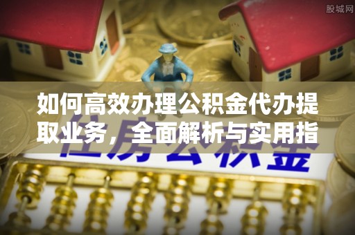 瓯海如何高效办理公积金代办提取业务，全面解析与实用指南