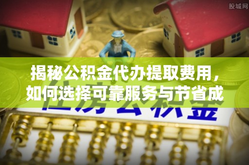 瓯海揭秘公积金代办提取费用，如何选择可靠服务与节省成本