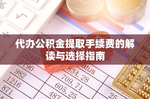 瓯海代办公积金提取手续费的解读与选择指南