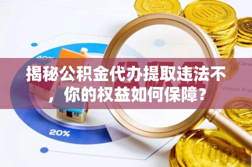 瓯海揭秘公积金代办提取违法不，你的权益如何保障？